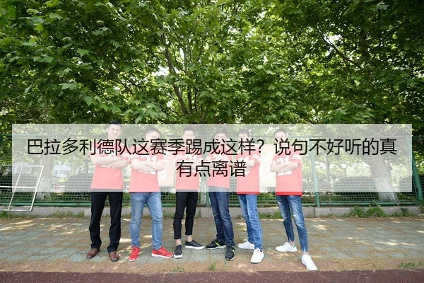 巴拉多利德队这赛季踢成这样？说句不好听的真有点离谱