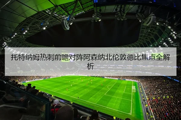 托特纳姆热刺前瞻对阵阿森纳北伦敦德比焦点全解析 | leyu