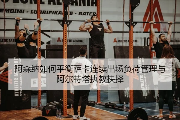阿森纳如何平衡萨卡连续出场负荷管理与阿尔特塔执教抉择 | leyu