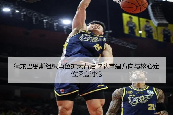 猛龙巴恩斯组织角色扩大背后球队重建方向与核心定位深度讨论 | leyu