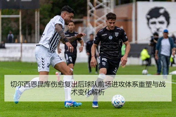 切尔西恩昆库伤愈复出后球队前场进攻体系重塑与战术变化解析 | leyu