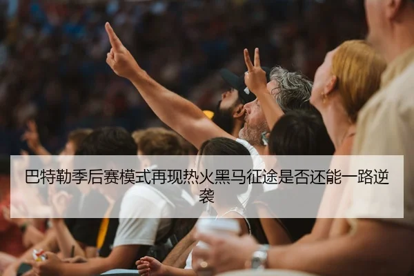 巴特勒季后赛模式再现热火黑马征途是否还能一路逆袭 | leyu