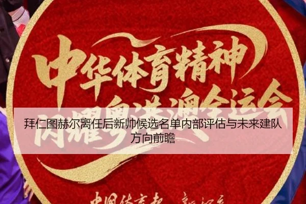 拜仁图赫尔离任后新帅候选名单内部评估与未来建队方向前瞻
