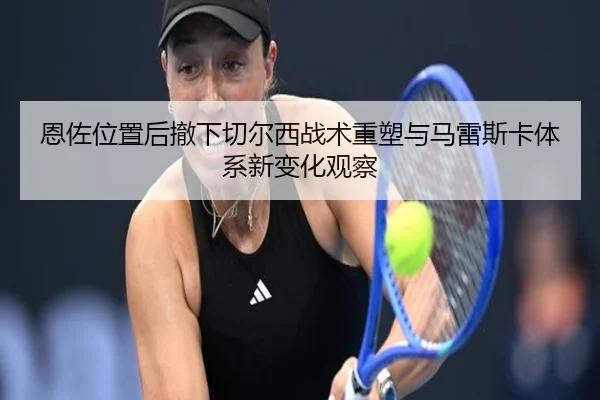 恩佐位置后撤下切尔西战术重塑与马雷斯卡体系新变化观察 | leyu