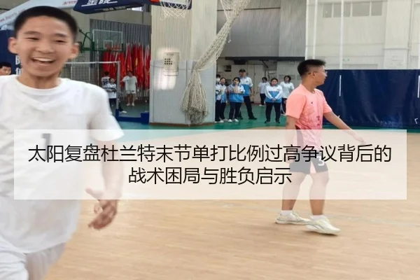 太阳复盘杜兰特末节单打比例过高争议背后的战术困局与胜负启示
