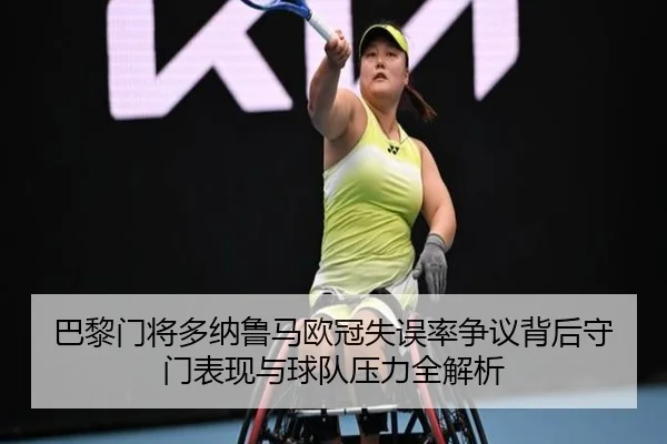 巴黎门将多纳鲁马欧冠失误率争议背后守门表现与球队压力全解析 | leyu