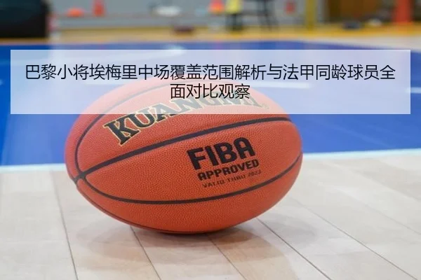 巴黎小将埃梅里中场覆盖范围解析与法甲同龄球员全面对比观察 | leyu