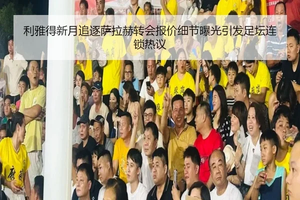 利雅得新月追逐萨拉赫转会报价细节曝光引发足坛连锁热议 | leyu