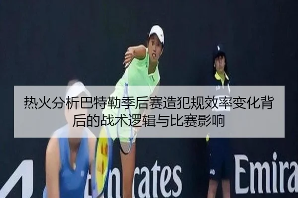 热火分析巴特勒季后赛造犯规效率变化背后的战术逻辑与比赛影响 | leyu