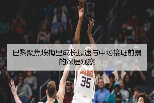 巴黎聚焦埃梅里成长提速与中场接班前景的深层观察 | leyu