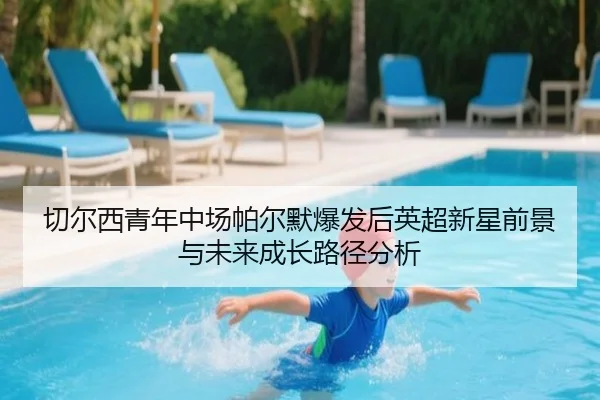 切尔西青年中场帕尔默爆发后英超新星前景与未来成长路径分析 | leyu