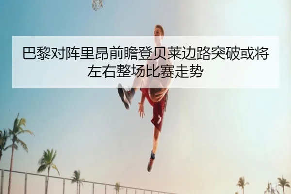 巴黎对阵里昂前瞻登贝莱边路突破或将左右整场比赛走势 | leyu