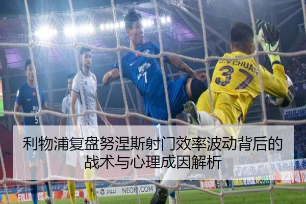 利物浦复盘努涅斯射门效率波动背后的战术与心理成因解析