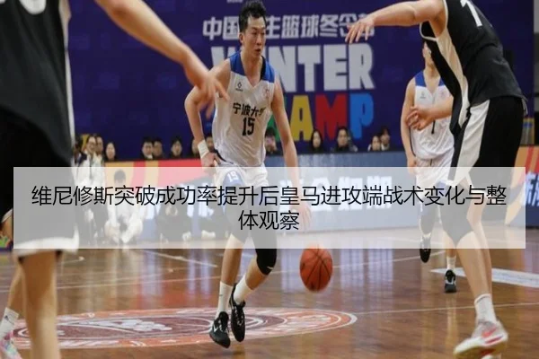 维尼修斯突破成功率提升后皇马进攻端战术变化与整体观察