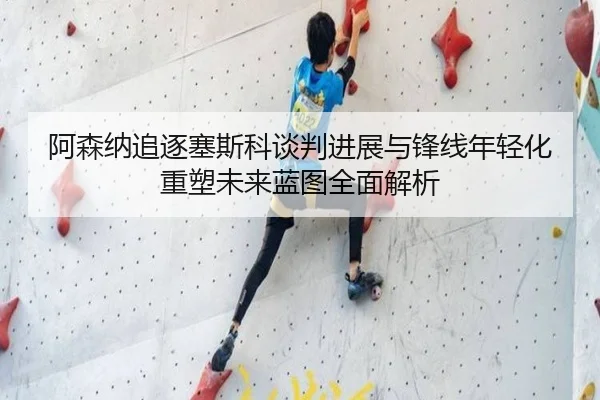 阿森纳追逐塞斯科谈判进展与锋线年轻化重塑未来蓝图全面解析