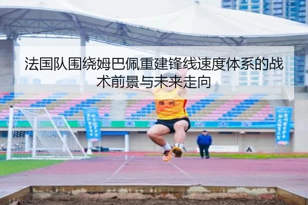 法国队围绕姆巴佩重建锋线速度体系的战术前景与未来走向 | leyu