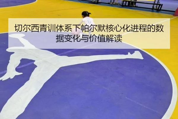 切尔西青训体系下帕尔默核心化进程的数据变化与价值解读 | leyu