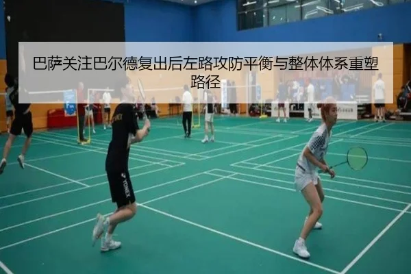 巴萨关注巴尔德复出后左路攻防平衡与整体体系重塑路径 | leyu