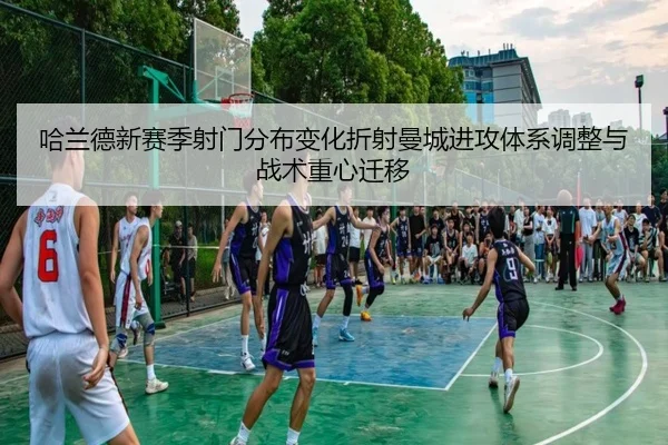 哈兰德新赛季射门分布变化折射曼城进攻体系调整与战术重心迁移 | leyu