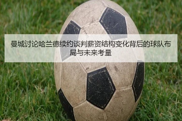 曼城讨论哈兰德续约谈判薪资结构变化背后的球队布局与未来考量 | leyu