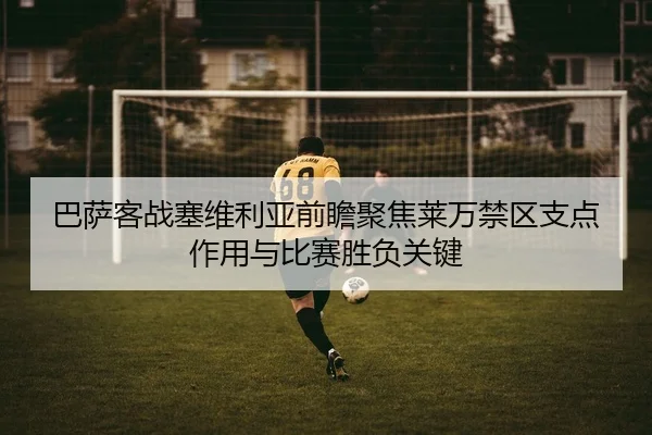 巴萨客战塞维利亚前瞻聚焦莱万禁区支点作用与比赛胜负关键 | leyu