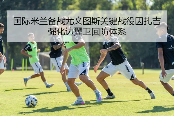 国际米兰备战尤文图斯关键战役因扎吉强化边翼卫回防体系 | leyu